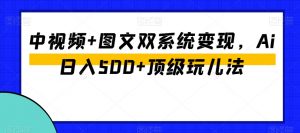 中视频+图文双系统变现,Ai日入500+顶级玩儿法-甬战资源库