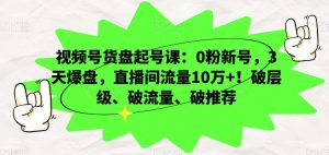 视频号货盘起号课:0粉新号,3天爆盘,直播间流量10万+!破层级、破流量、破推荐-甬战资源库