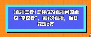 【直播王者】怎样成为直播间的绝对“掌控者”,第1次直播,当日变现2万-甬战资源库