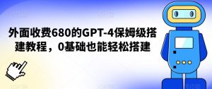 外面收费680的GPT-4保姆级搭建教程,0基础也能轻松搭建【揭秘】-甬战资源库