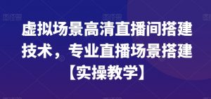 虚拟场景高清直播间搭建技术，专业直播场景搭建【实操教学】-甬战资源库