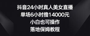 抖音24小时真人美女直播,单场6小时撸14000元,小白也可操作,落地保姆教程【揭秘】-甬战资源库