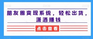 朋友圈变现系统,轻松出货,潇洒赚钱-甬战资源库