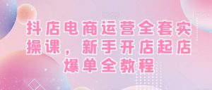 抖店电商运营全套实操课，新手开店起店爆单全教程-甬战资源库