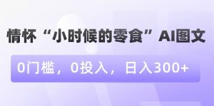 情怀“小时候的零食”AI图文,0门槛,0投入,日入300+【揭秘】-甬战资源库