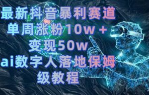 最新抖音暴利赛道,单周涨粉10w+变现50w的ai数字人落地保姆级教程【揭秘】-甬战资源库