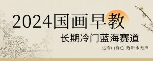 2024国画早教，长期冷门蓝海赛道【揭秘】-甬战资源库
