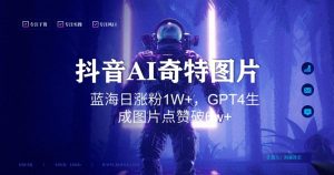 抖音用AI生成奇特图片GPT4玩法，蓝海日涨粉1W+，生成几张图片点赞破6w+【揭秘】-甬战资源库