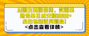 AI图文男粉带货，实测单账号单天成交额8000+，最关键是操作简单，小白看了也能上手【揭秘】-甬战资源库