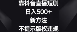 靠抖音直播短剧，日入500+，新方法、不提示版权违规【揭秘】-甬战资源库