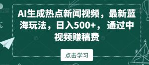 AI生成热点新闻视频，最新蓝海玩法，日入500+，通过中视频赚稿费【揭秘】-甬战资源库