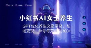 小红书AI女士养生，GPT优化养生文案带货，私域变现，单号每天收益300+【揭秘】-甬战资源库
