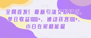 全网首发！最新引流女粉技术，单日收益1000+，被动获客100+，小白在家就能做【揭秘】-甬战资源库