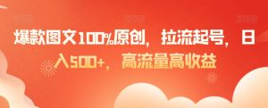 爆款图文100%原创，拉流起号，日入500+，高流量高收益【揭秘】-甬战资源库