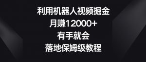 利用机器人视频掘金,月赚12000+,有手就会,落地保姆级教程【揭秘】-甬战资源库