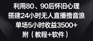 利用80、90后怀旧心理，搭建24小时无人直播撸音浪，单场5小时收益3500+（教程+软件）【揭秘】-甬战资源库