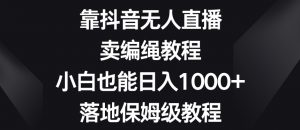 靠抖音无人直播，卖编绳教程，小白也能日入1000+，落地保姆级教程【揭秘】-甬战资源库