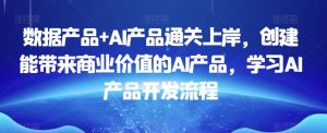 数据产品+AI产品通关上岸,创建能带来商业价值的AI产品,学习AI产品开发流程-甬战资源库