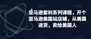 亚马逊套利系列课程，开个亚马逊美国站店铺，从美国进货，卖给美国人-甬战资源库