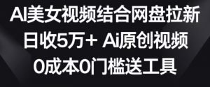 AI美女视频结合网盘拉新，日收5万+两分钟一条Ai原创视频，0成本0门槛送工具【揭秘】-甬战资源库