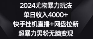2024尤物暴力玩法,单日收入4000+,快手挂机直播+网盘拉新,超暴力男粉无脑变现【揭秘】-甬战资源库