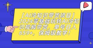 【AI冷知识带货项目】2024零基础玩转AI冷知识视频带货,单号日入659+,保姆级教学【揭秘】-甬战资源库