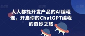 人人都能开发产品的AI编程课，开启你的ChatGPT编程的奇妙之旅-甬战资源库