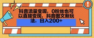 抖音流量变现,0粉丝也可以直接变现,抖音图文新玩法,日入200+【揭秘】-甬战资源库