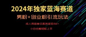 2024年独家蓝海赛道，成人用品单日卖货变现4W+，男粉+创业粉引流玩法，不愁搞不到流量【揭秘】-甬战资源库