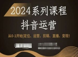 2024抖音运营全套系列课程,从0-1开始,定位、运营、剪辑、直播、变现!-甬战资源库