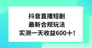 抖音直播短剧最新合规玩法，实测一天变现600+，教程+素材全解析【揭秘】-甬战资源库