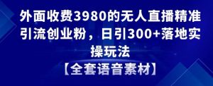 外面收费3980的无人直播精准引流创业粉，日引300+落地实操玩法【全套语音素材】【揭秘】-甬战资源库