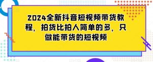 2024全新抖音短视频带货教程，拍货比拍人简单的多，只做能带货的短视频-甬战资源库