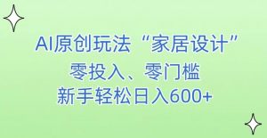 AI家居设计，简单好上手，新手小白什么也不会的，都可以轻松日入500+【揭秘】-甬战资源库