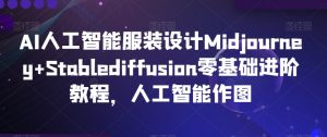 AI人工智能服装设计Midjourney+Stablediffusion零基础进阶教程，人工智能作图-甬战资源库