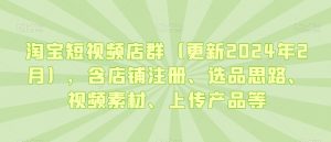 淘宝短视频店群(更新2024年2月),含店铺注册、选品思路、视频素材、上传产品等-甬战资源库