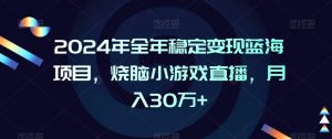 2024年全年稳定变现蓝海项目，烧脑小游戏直播，月入30万+【揭秘】-甬战资源库
