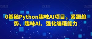 0基础Python趣味AI项目,紧跟趋势、趣味Al、强化编程能力-甬战资源库
