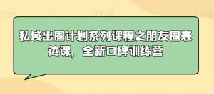私域出圈计划系列课程之朋友圈表达课,全新口碑训练营-甬战资源库