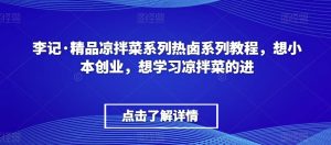 李记·精品凉拌菜系列热卤系列教程，想小本创业，想学习凉拌菜的进-甬战资源库