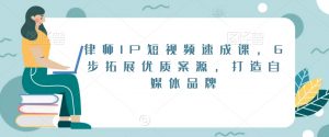 律师IP短视频速成课，6步拓展优质案源，打造自媒体品牌-甬战资源库