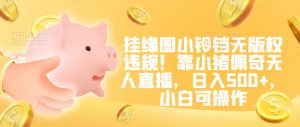 挂缘圈小铃铛无版权违规！靠小猪佩奇无人直播，日入500+，小白可操作【揭秘】-甬战资源库