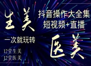 美业全干货·生美·医美抖音操作合集,短视频+直播,一次就玩转-甬战资源库