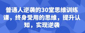 普通人逆袭的30堂思维训练课，​终身受用的思维，提升认知，实现逆袭-甬战资源库