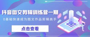 抖音图文剪辑训练营一期，0基础快速成为图文作品剪辑高手-甬战资源库