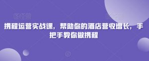 携程运营实战课,帮助你的酒店营收增长,手把手教你做携程-甬战资源库