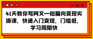 41天教你写网文—短篇向变现实操课,快速入门变现,门槛低,学习周期快-甬战资源库