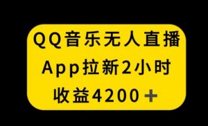 QQ音乐无人直播APP拉新，2小时收入4200，不封号新玩法【揭秘】-甬战资源库