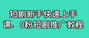 短剧新手快速上手课，0粉短剧推广教程-甬战资源库