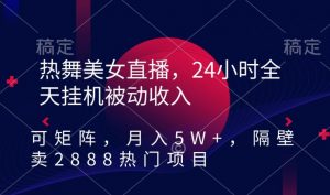 热舞美女直播,24小时全天挂机被动收入,可矩阵,月入5W+,隔壁卖2888热门项目【揭秘】-甬战资源库